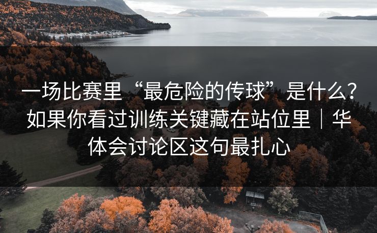 一场比赛里“最危险的传球”是什么？如果你看过训练关键藏在站位里｜华体会讨论区这句最扎心