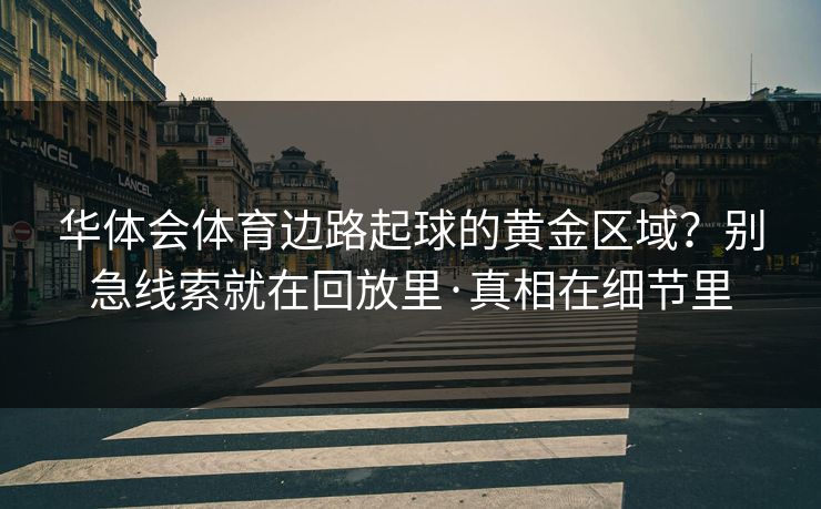 华体会体育边路起球的黄金区域？别急线索就在回放里·真相在细节里