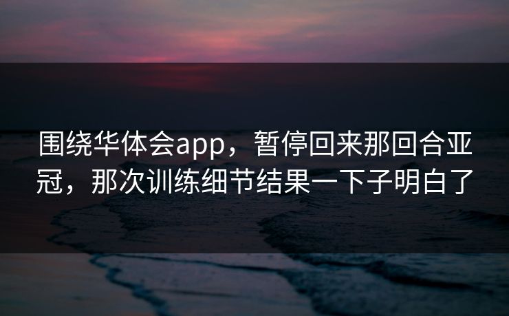 围绕华体会app，暂停回来那回合亚冠，那次训练细节结果一下子明白了