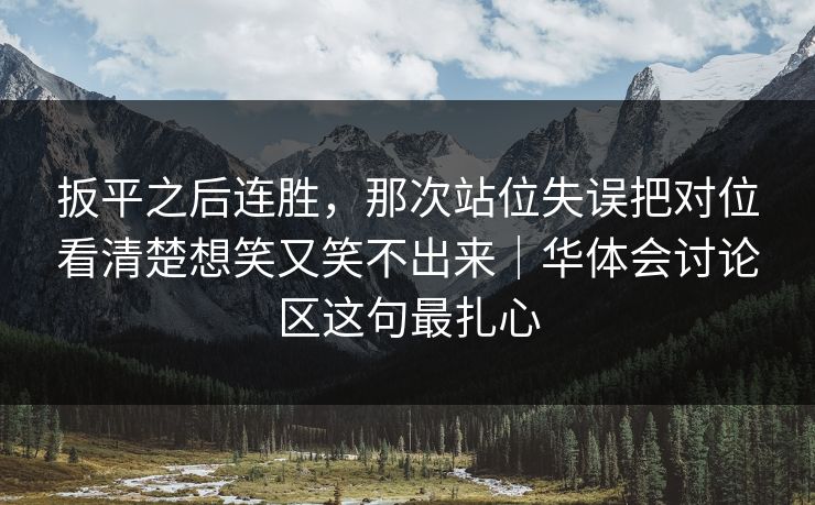 扳平之后连胜，那次站位失误把对位看清楚想笑又笑不出来｜华体会讨论区这句最扎心