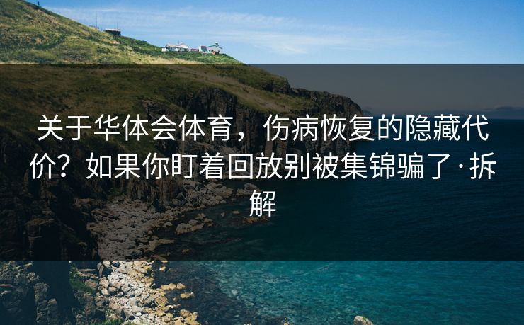 关于华体会体育，伤病恢复的隐藏代价？如果你盯着回放别被集锦骗了·拆解