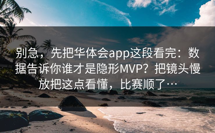 别急，先把华体会app这段看完：数据告诉你谁才是隐形MVP？把镜头慢放把这点看懂，比赛顺了…