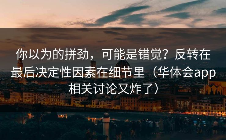 你以为的拼劲，可能是错觉？反转在最后决定性因素在细节里（华体会app相关讨论又炸了）