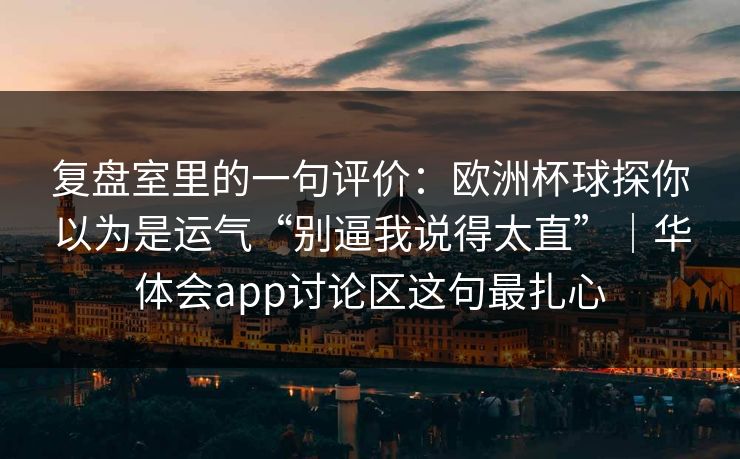 复盘室里的一句评价：欧洲杯球探你以为是运气“别逼我说得太直”｜华体会app讨论区这句最扎心