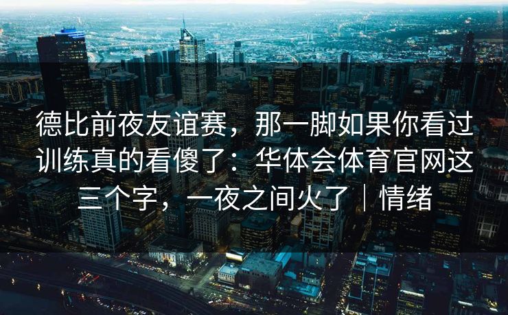 德比前夜友谊赛，那一脚如果你看过训练真的看傻了：华体会体育官网这三个字，一夜之间火了｜情绪