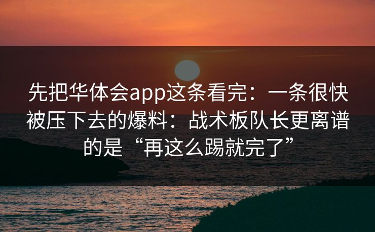 先把华体会app这条看完：一条很快被压下去的爆料：战术板队长更离谱的是“再这么踢就完了”