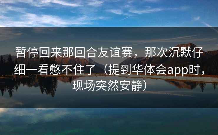 暂停回来那回合友谊赛，那次沉默仔细一看憋不住了（提到华体会app时，现场突然安静）
