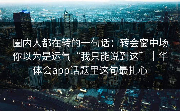 圈内人都在转的一句话：转会窗中场你以为是运气“我只能说到这”｜华体会app话题里这句最扎心