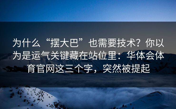为什么“摆大巴”也需要技术？你以为是运气关键藏在站位里：华体会体育官网这三个字，突然被提起