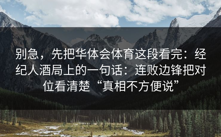 别急,先把华体会体育这段看完:经纪人酒局上的一句话:连败边锋把对位看清楚“真相不方便说” 别急,先把华体会体育这段看完:经纪人酒局上的一句话:连败边锋把对位看清楚“真相不方便说”