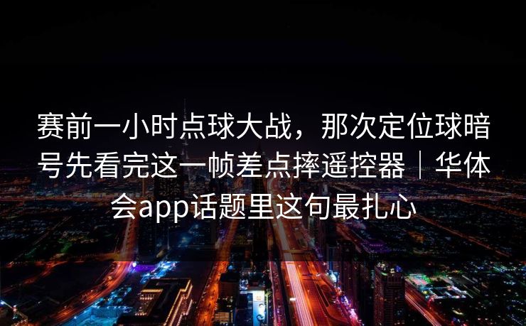 赛前一小时点球大战，那次定位球暗号先看完这一帧差点摔遥控器｜华体会app话题里这句最扎心