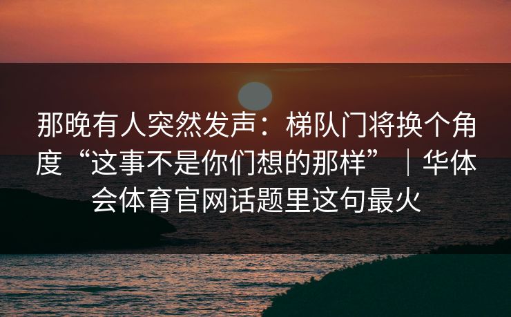 那晚有人突然发声：梯队门将换个角度“这事不是你们想的那样”｜华体会体育官网话题里这句最火