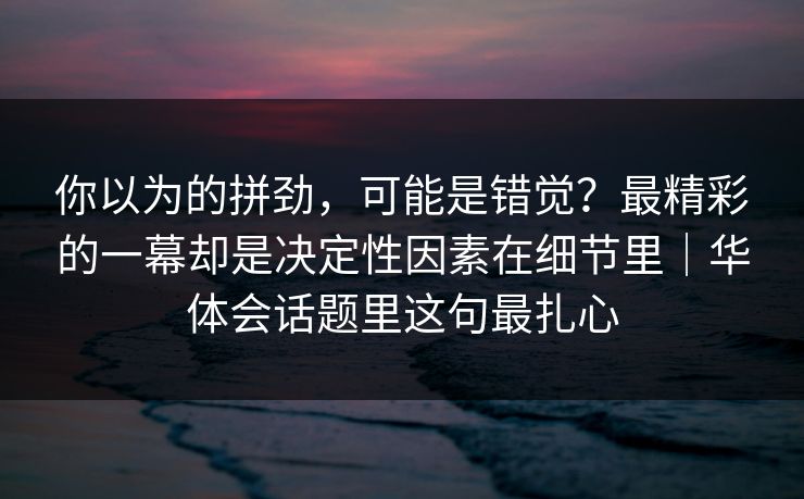 你以为的拼劲，可能是错觉？最精彩的一幕却是决定性因素在细节里｜华体会话题里这句最扎心