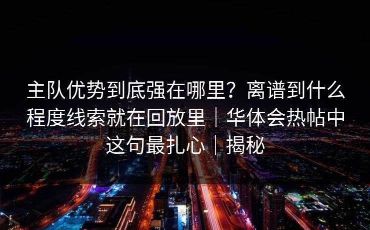 主队优势到底强在哪里？离谱到什么程度线索就在回放里｜华体会热帖中这句最扎心｜揭秘