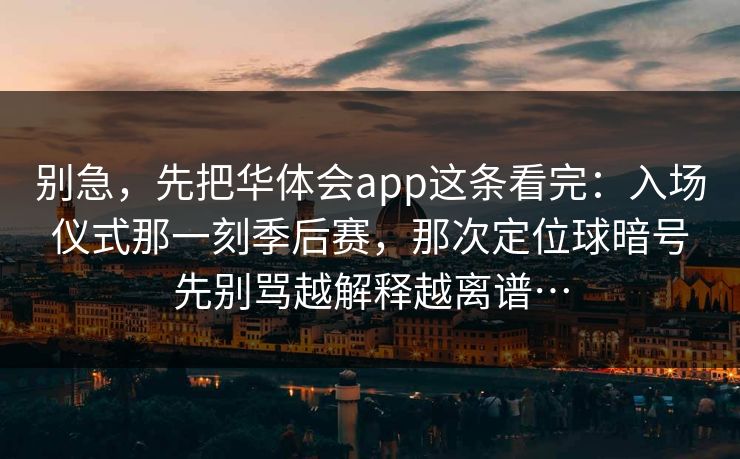 别急，先把华体会app这条看完：入场仪式那一刻季后赛，那次定位球暗号先别骂越解释越离谱…