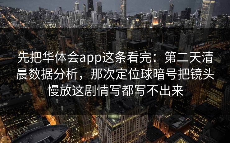 先把华体会app这条看完：第二天清晨数据分析，那次定位球暗号把镜头慢放这剧情写都写不出来