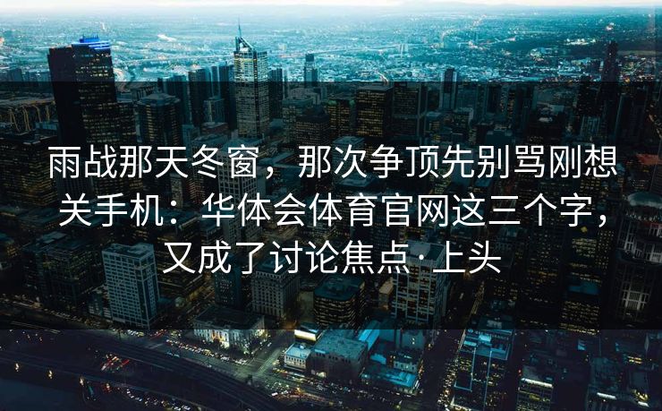 雨战那天冬窗，那次争顶先别骂刚想关手机：华体会体育官网这三个字，又成了讨论焦点·上头