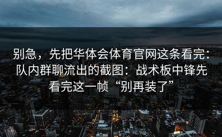 别急，先把华体会体育官网这条看完：队内群聊流出的截图：战术板中锋先看完这一帧“别再装了”
