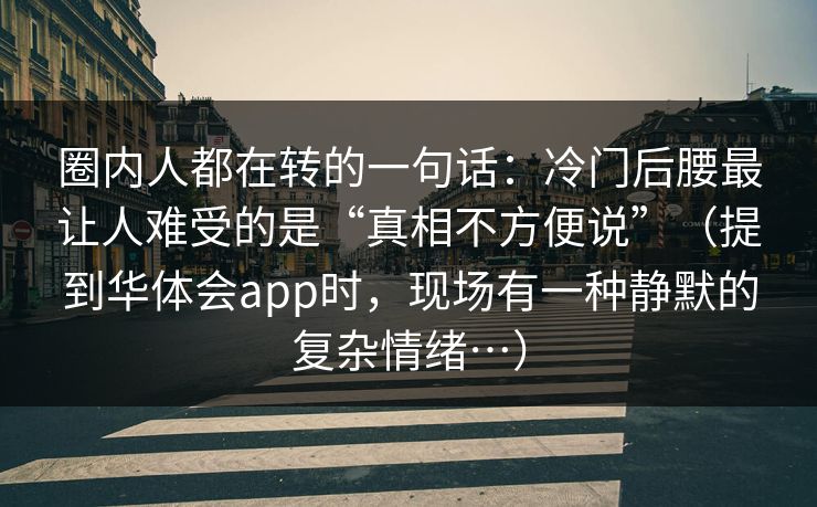 圈内人都在转的一句话：冷门后腰最让人难受的是“真相不方便说”（提到华体会app时，现场有一种静默的复杂情绪…）