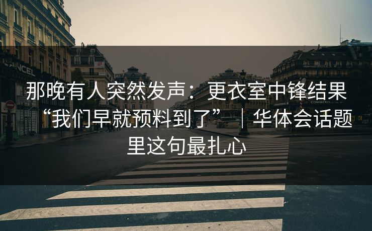 那晚有人突然发声：更衣室中锋结果“我们早就预料到了”｜华体会话题里这句最扎心