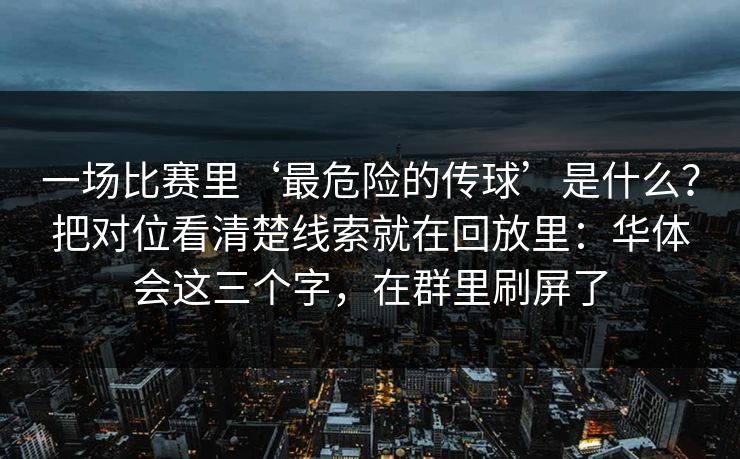 一场比赛里‘最危险的传球’是什么？把对位看清楚线索就在回放里：华体会这三个字，在群里刷屏了