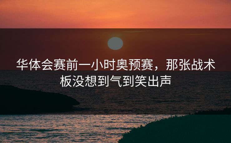华体会赛前一小时奥预赛，那张战术板没想到气到笑出声