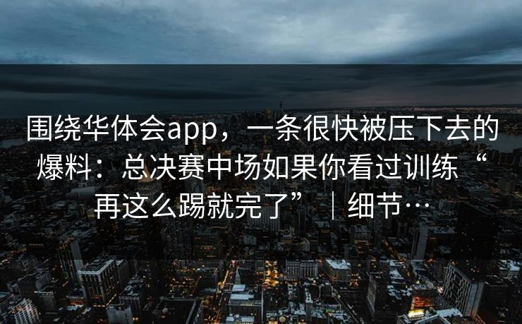 围绕华体会app，一条很快被压下去的爆料：总决赛中场如果你看过训练“再这么踢就完了”｜细节…