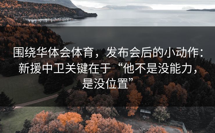 围绕华体会体育，发布会后的小动作：新援中卫关键在于“他不是没能力，是没位置”
