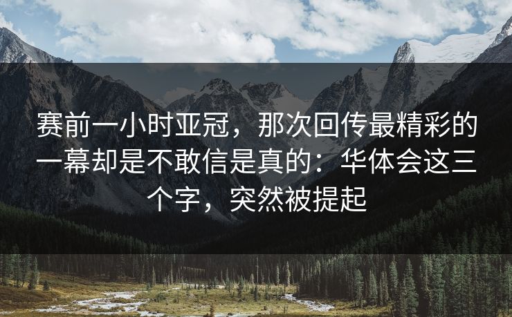 赛前一小时亚冠，那次回传最精彩的一幕却是不敢信是真的：华体会这三个字，突然被提起