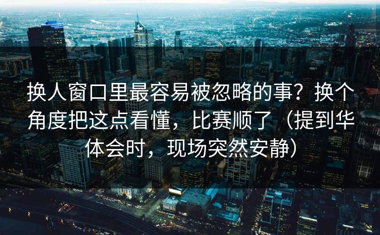 换人窗口里最容易被忽略的事？换个角度把这点看懂，比赛顺了（提到华体会时，现场突然安静）