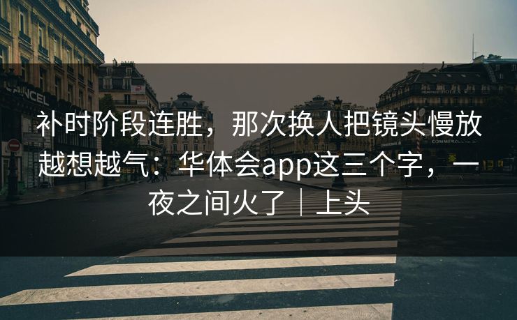补时阶段连胜，那次换人把镜头慢放越想越气：华体会app这三个字，一夜之间火了｜上头