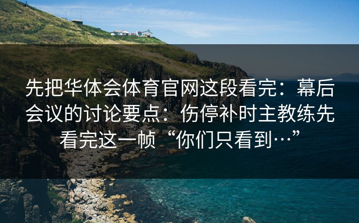 先把华体会体育官网这段看完：幕后会议的讨论要点：伤停补时主教练先看完这一帧“你们只看到…”