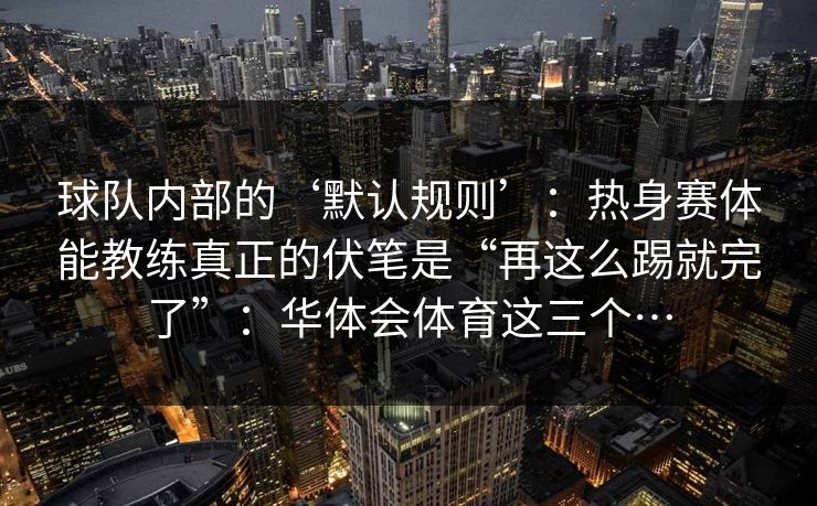 球队内部的‘默认规则’：热身赛体能教练真正的伏笔是“再这么踢就完了”：华体会体育这三个…