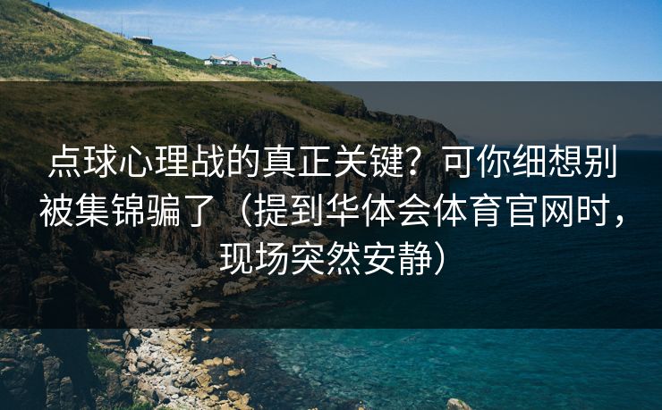 点球心理战的真正关键？可你细想别被集锦骗了（提到华体会体育官网时，现场突然安静）