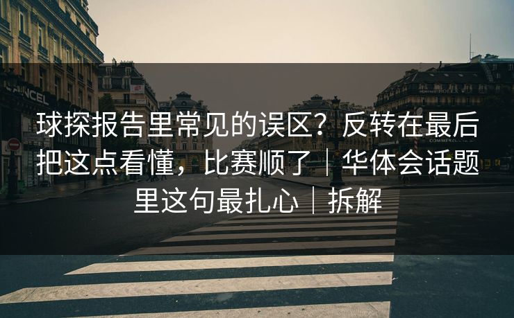 球探报告里常见的误区？反转在最后把这点看懂，比赛顺了｜华体会话题里这句最扎心｜拆解