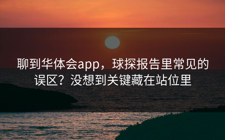 聊到华体会app，球探报告里常见的误区？没想到关键藏在站位里