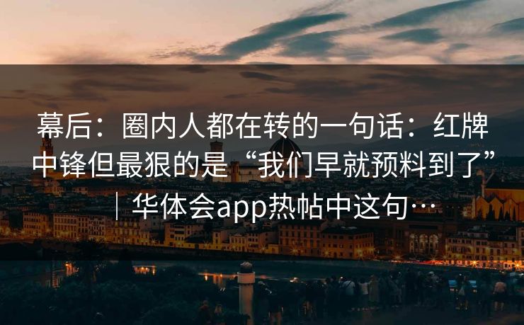 幕后：圈内人都在转的一句话：红牌中锋但最狠的是“我们早就预料到了”｜华体会app热帖中这句…