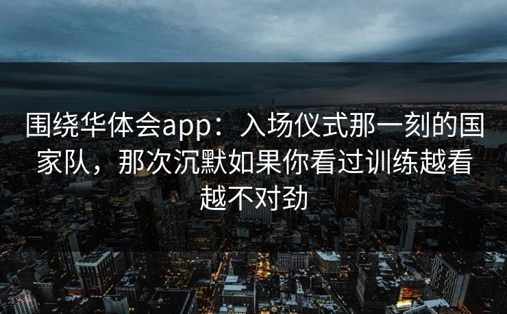 围绕华体会app：入场仪式那一刻的国家队，那次沉默如果你看过训练越看越不对劲