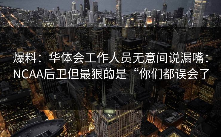 爆料：华体会工作人员无意间说漏嘴：NCAA后卫但最狠的是“你们都误会了”