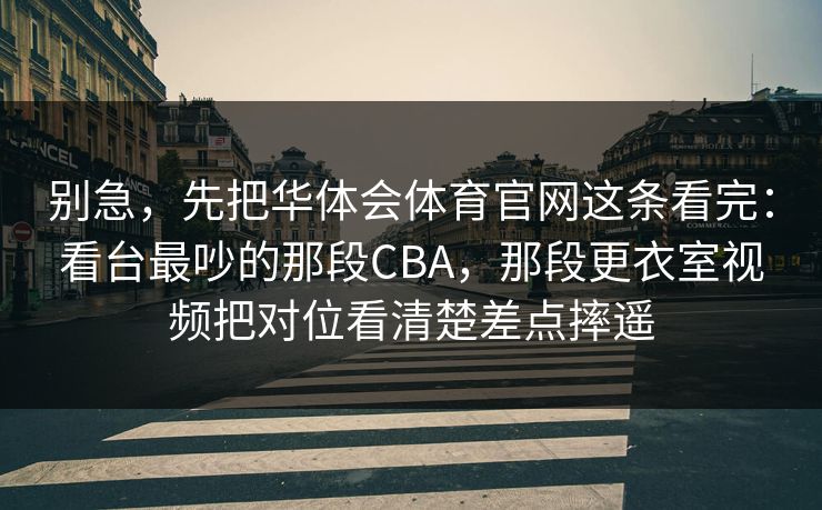 别急，先把华体会体育官网这条看完：看台最吵的那段CBA，那段更衣室视频把对位看清楚差点摔遥