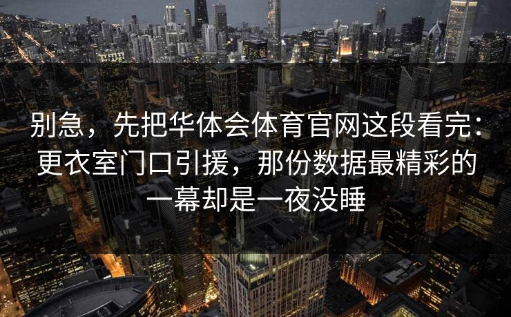 别急，先把华体会体育官网这段看完：更衣室门口引援，那份数据最精彩的一幕却是一夜没睡
