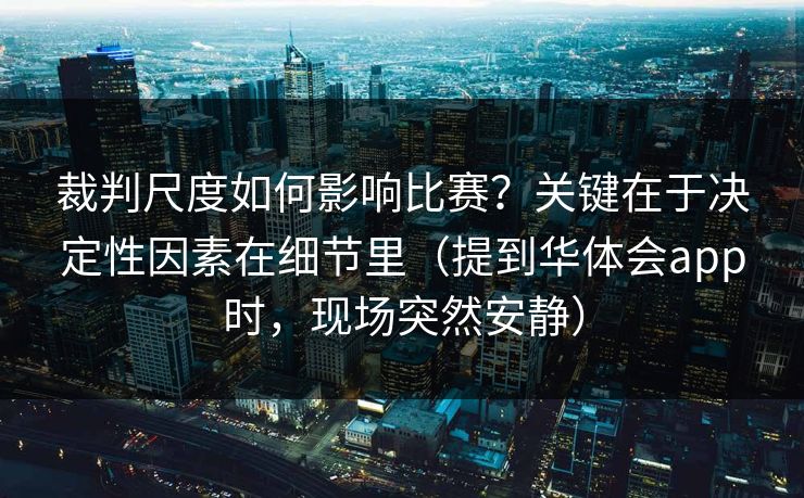 裁判尺度如何影响比赛？关键在于决定性因素在细节里（提到华体会app时，现场突然安静）