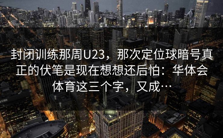 封闭训练那周U23，那次定位球暗号真正的伏笔是现在想想还后怕：华体会体育这三个字，又成…