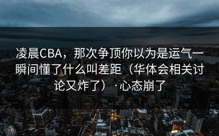 凌晨CBA，那次争顶你以为是运气一瞬间懂了什么叫差距（华体会相关讨论又炸了）·心态崩了