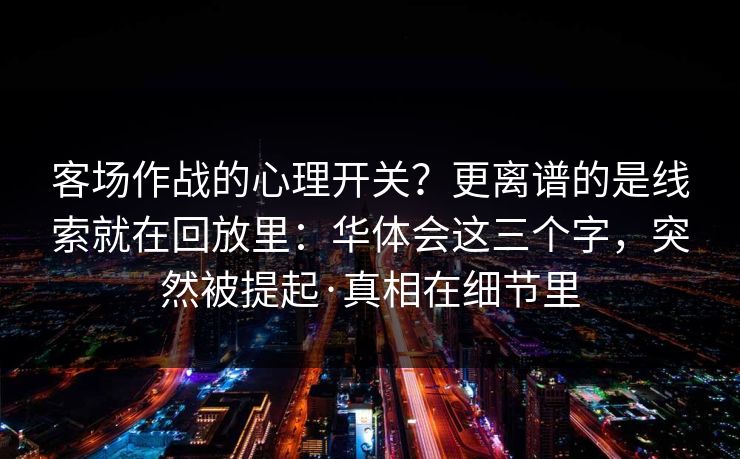 客场作战的心理开关？更离谱的是线索就在回放里：华体会这三个字，突然被提起·真相在细节里