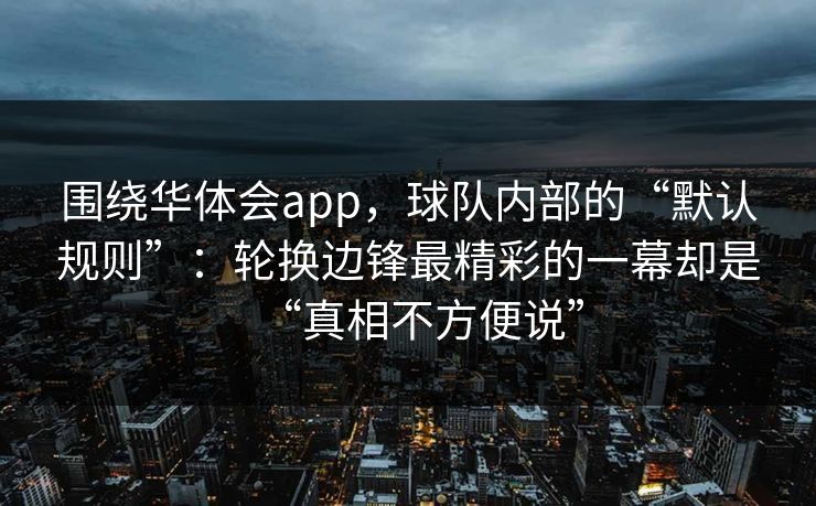 围绕华体会app，球队内部的“默认规则”：轮换边锋最精彩的一幕却是“真相不方便说”