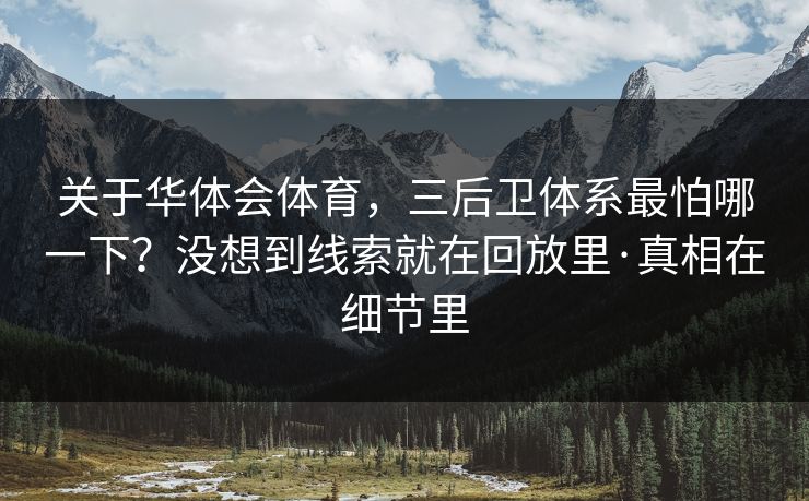 关于华体会体育，三后卫体系最怕哪一下？没想到线索就在回放里·真相在细节里