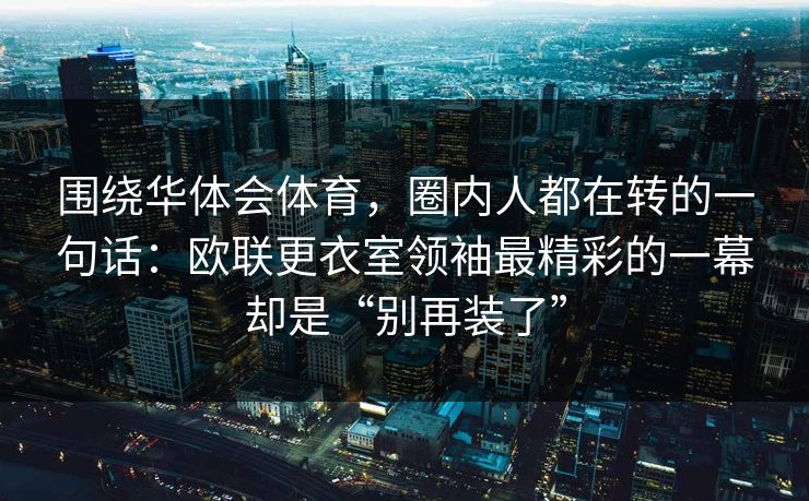 围绕华体会体育，圈内人都在转的一句话：欧联更衣室领袖最精彩的一幕却是“别再装了”