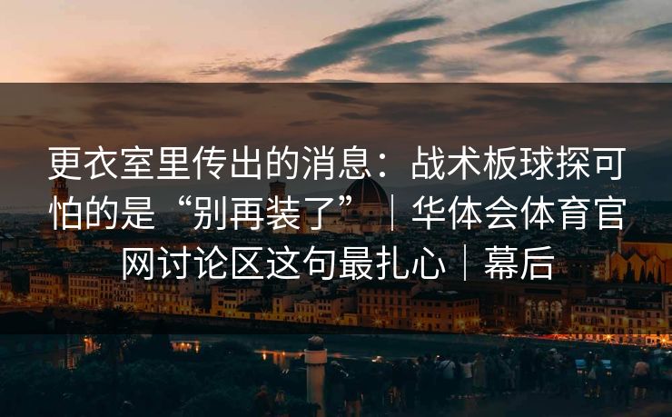 更衣室里传出的消息：战术板球探可怕的是“别再装了”｜华体会体育官网讨论区这句最扎心｜幕后
