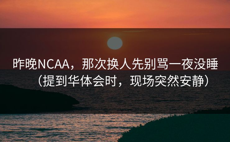 昨晚NCAA，那次换人先别骂一夜没睡（提到华体会时，现场突然安静）